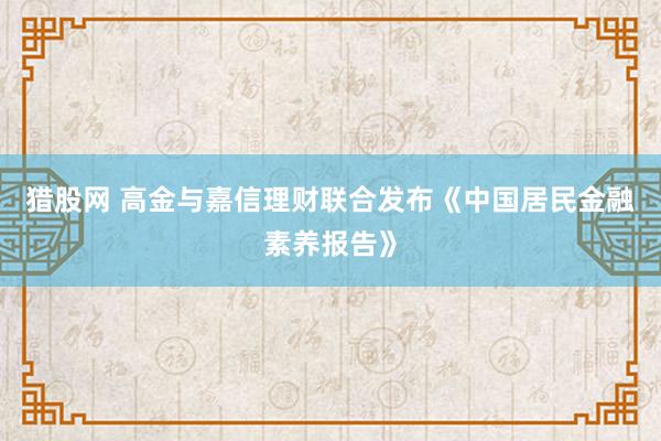 猎股网 高金与嘉信理财联合发布《中国居民金融素养报告》