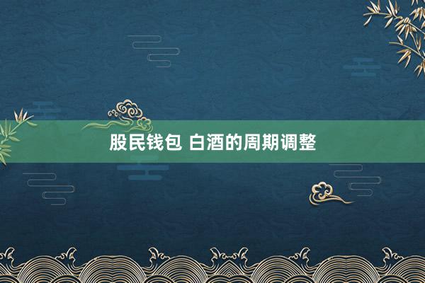 股民钱包 白酒的周期调整