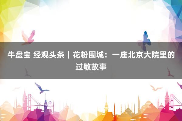 牛盘宝 经观头条｜花粉围城：一座北京大院里的过敏故事