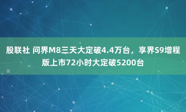 股联社 问界M8三天大定破4.4万台，享界S9增程版上市72小时大定破5200台