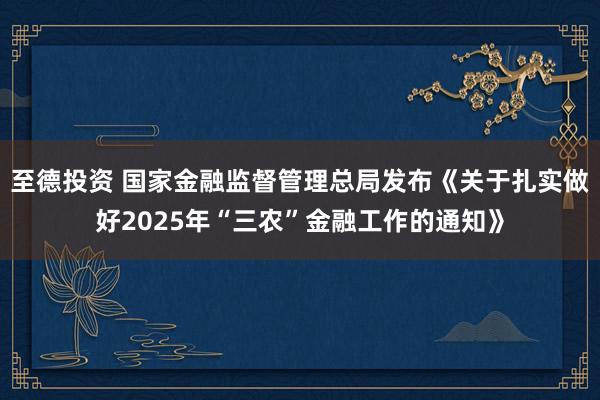 至德投资 国家金融监督管理总局发布《关于扎实做好2025年“三农”金融工作的通知》