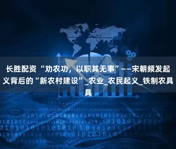 长胜配资 “劝农功，以职其无事”——宋朝频发起义背后的“新农村建设”_农业_农民起义_铁制农具