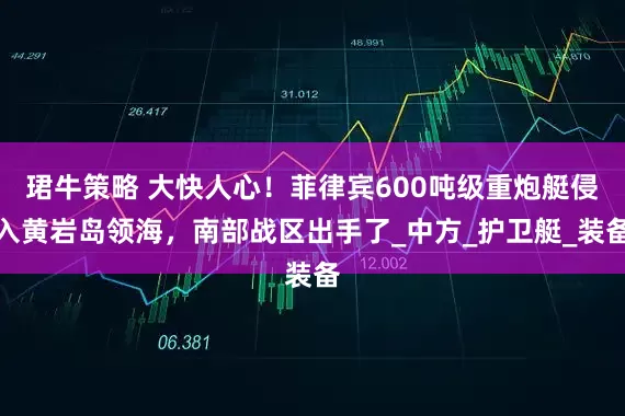 珺牛策略 大快人心！菲律宾600吨级重炮艇侵入黄岩岛领海，南部战区出手了_中方_护卫艇_装备