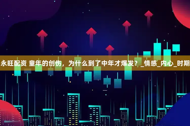 永旺配资 童年的创伤，为什么到了中年才爆发？_情感_内心_时期