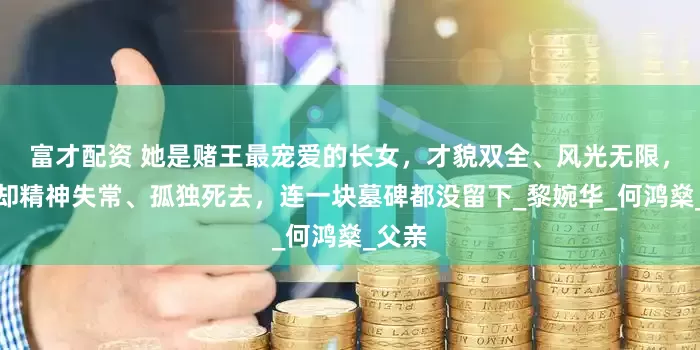 富才配资 她是赌王最宠爱的长女，才貌双全、风光无限，晚年却精神失常、孤独死去，连一块墓碑都没留下_黎婉华_何鸿燊_父亲