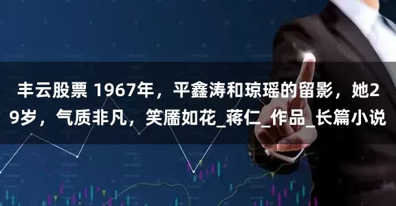 丰云股票 1967年，平鑫涛和琼瑶的留影，她29岁，气质非凡，笑靥如花_蒋仁_作品_长篇小说