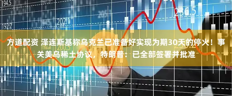 方道配资 泽连斯基称乌克兰已准备好实现为期30天的停火！事关美乌稀土协议，特朗普：已全部签署并批准