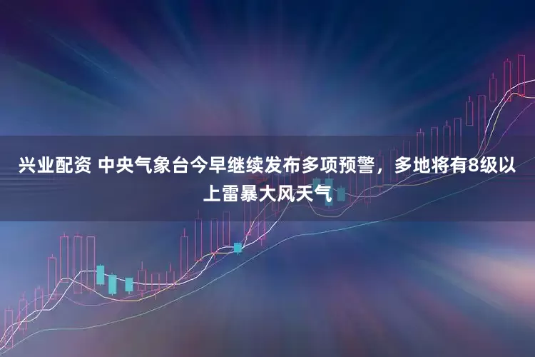 兴业配资 中央气象台今早继续发布多项预警，多地将有8级以上雷暴大风天气