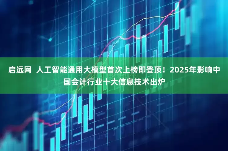 启远网  人工智能通用大模型首次上榜即登顶！2025年影响中国会计行业十大信息技术出炉