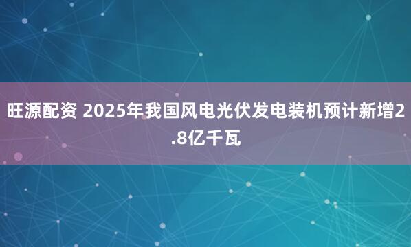 旺源配资 2025年我国风电光伏发电装机预计新增2.8亿千瓦