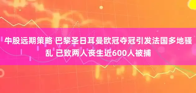 牛股远期策略 巴黎圣日耳曼欧冠夺冠引发法国多地骚乱 已致两人丧生近600人被捕