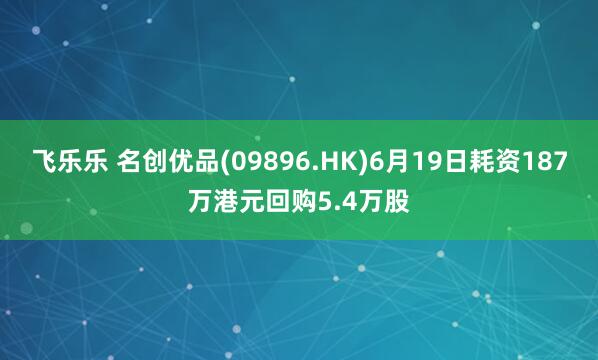 飞乐乐 名创优品(09896.HK)6月19日耗资187万港元回购5.4万股