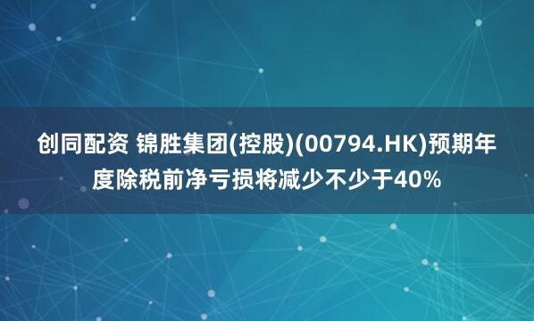 创同配资 锦胜集团(控股)(00794.HK)预期年度除税前净亏损将减少不少于40%