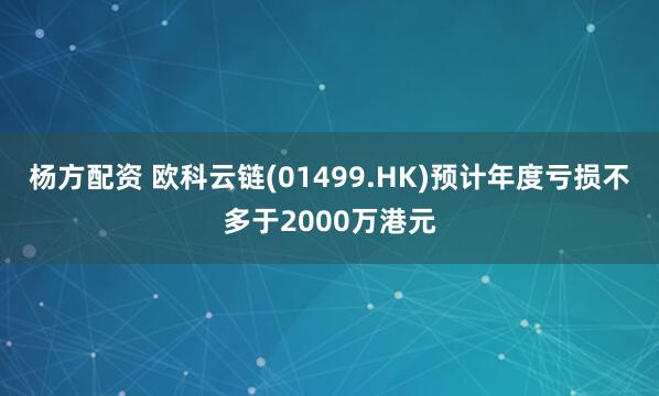 杨方配资 欧科云链(01499.HK)预计年度亏损不多于2000万港元