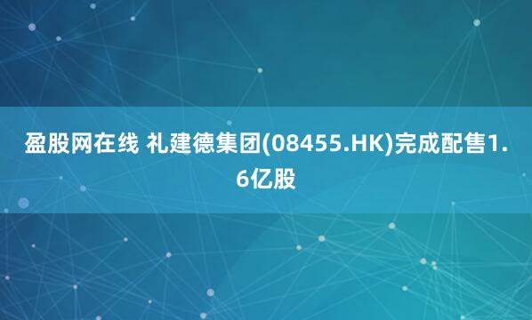 盈股网在线 礼建德集团(08455.HK)完成配售1.6亿股