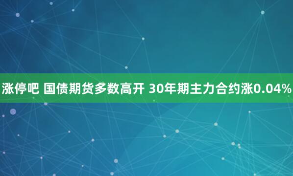 涨停吧 国债期货多数高开 30年期主力合约涨0.04%