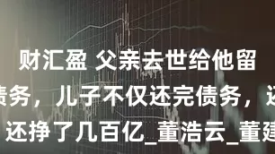 财汇盈 父亲去世给他留下200亿债务，儿子不仅还完债务，还挣了几百亿_董浩云_董建华_航运公司