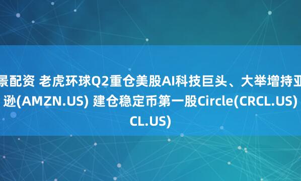 金景配资 老虎环球Q2重仓美股AI科技巨头、大举增持亚马逊(AMZN.US) 建仓稳定币第一股Circle(CRCL.US)