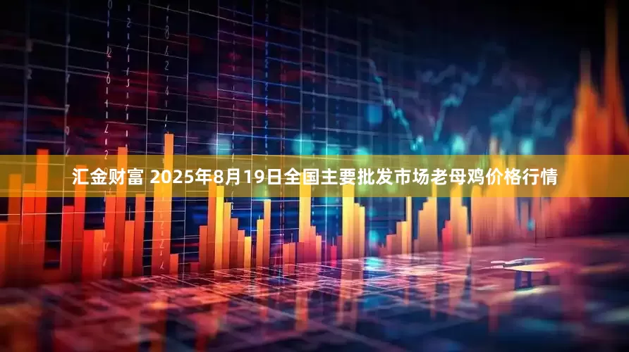 汇金财富 2025年8月19日全国主要批发市场老母鸡价格行情