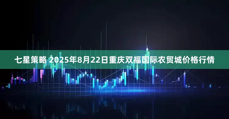 七星策略 2025年8月22日重庆双福国际农贸城价格行情