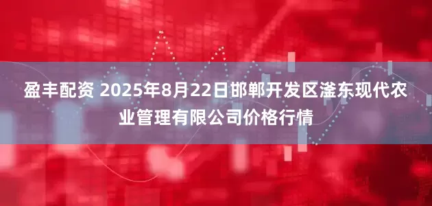 盈丰配资 2025年8月22日邯郸开发区滏东现代农业管理有限公司价格行情