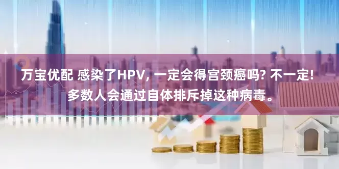 万宝优配 感染了HPV, 一定会得宫颈癌吗? 不一定! 多数人会通过自体排斥掉这种病毒。