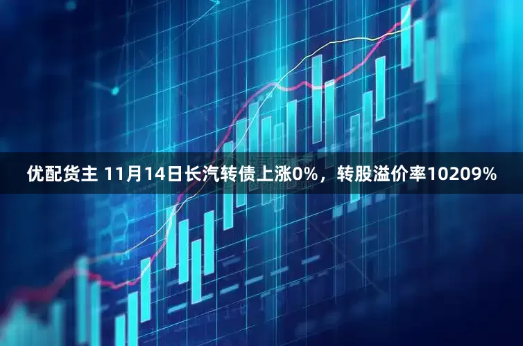 优配货主 11月14日长汽转债上涨0%，转股溢价率10209%