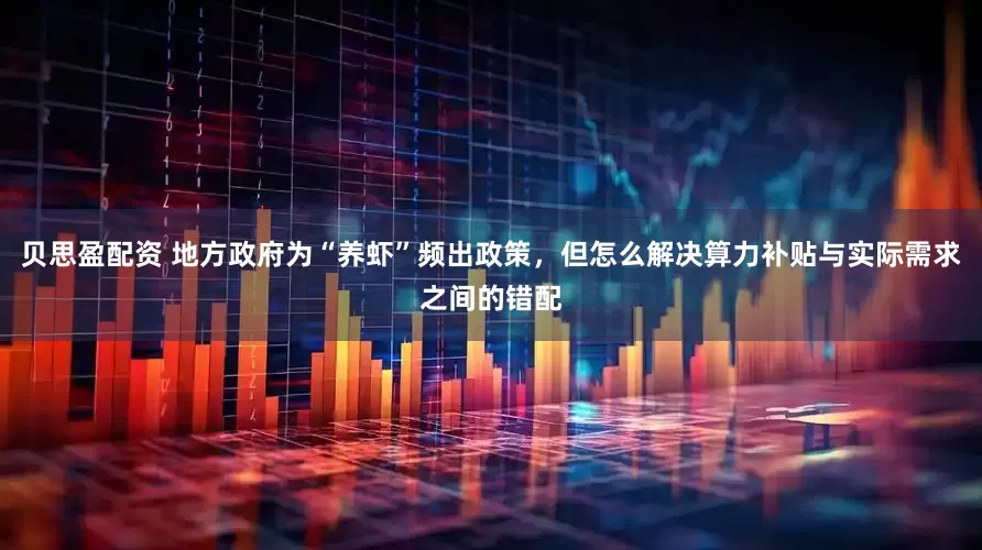 贝思盈配资 地方政府为“养虾”频出政策，但怎么解决算力补贴与实际需求之间的错配