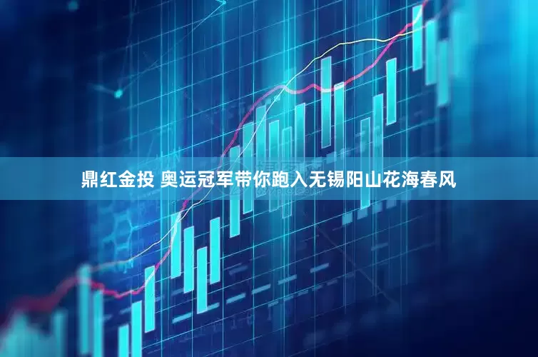 鼎红金投 奥运冠军带你跑入无锡阳山花海春风