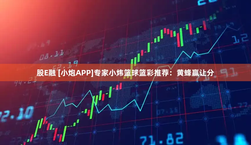 股E融 [小炮APP]专家小炜篮球篮彩推荐：黄蜂赢让分