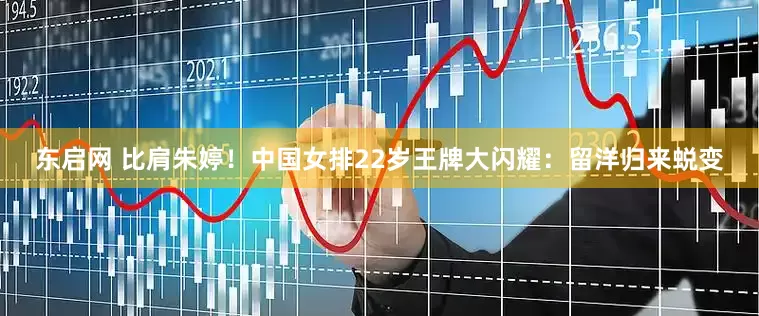 东启网 比肩朱婷！中国女排22岁王牌大闪耀：留洋归来蜕变