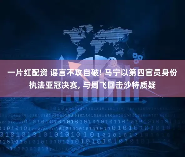 一片红配资 谣言不攻自破! 马宁以第四官员身份执法亚冠决赛, 与周飞回击沙特质疑