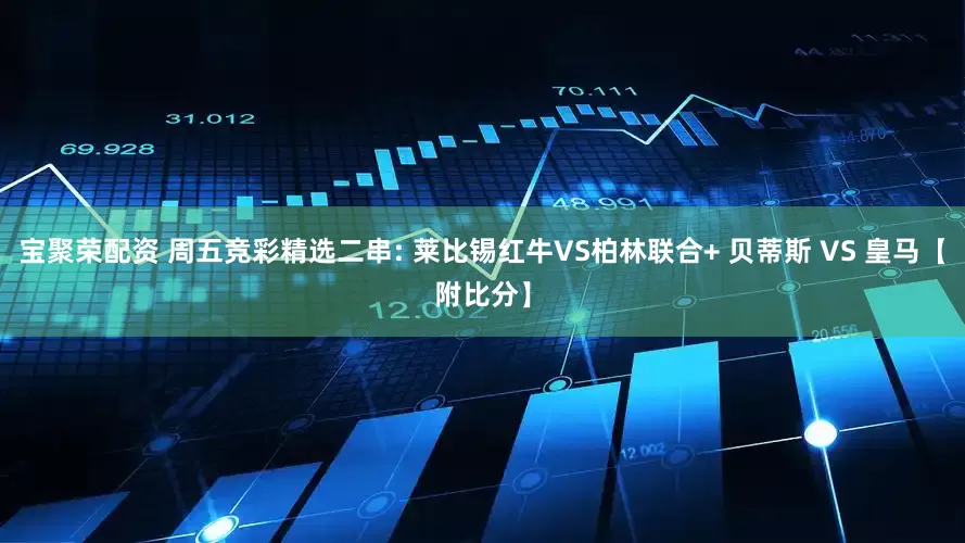 宝聚荣配资 周五竞彩精选二串: 莱比锡红牛VS柏林联合+ 贝蒂斯 VS 皇马【附比分】