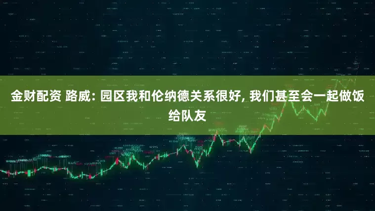 金财配资 路威: 园区我和伦纳德关系很好, 我们甚至会一起做饭给队友