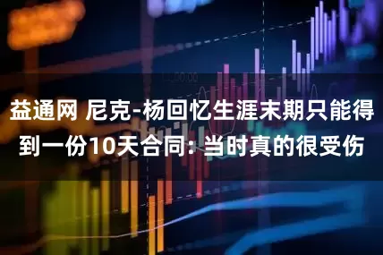 益通网 尼克-杨回忆生涯末期只能得到一份10天合同: 当时真的很受伤