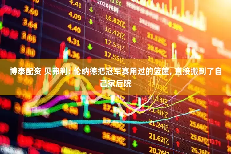 博泰配资 贝弗利: 伦纳德把冠军赛用过的篮筐, 直接搬到了自己家后院
